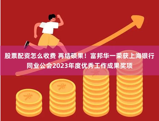 股票配资怎么收费 再结硕果！富邦华一荣获上海银行同业公会2023年度优秀工作成果奖项