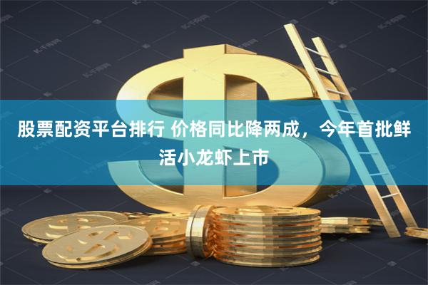 股票配资平台排行 价格同比降两成，今年首批鲜活小龙虾上市