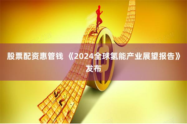 股票配资惠管钱 《2024全球氢能产业展望报告》发布