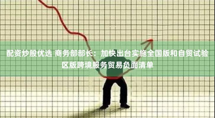 配资炒股优选 商务部部长：加快出台实施全国版和自贸试验区版跨境服务贸易负面清单
