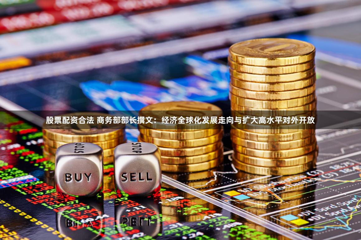 股票配资合法 商务部部长撰文：经济全球化发展走向与扩大高水平对外开放