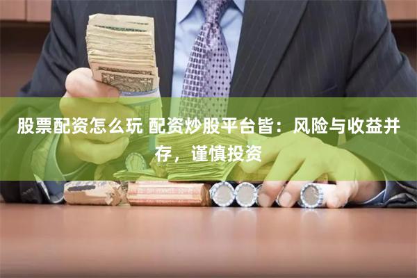 股票配资怎么玩 配资炒股平台皆：风险与收益并存，谨慎投资