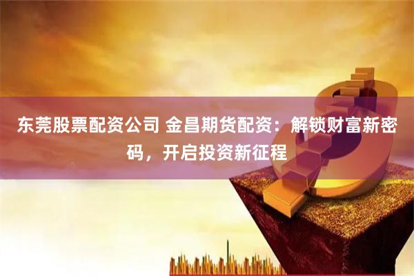 东莞股票配资公司 金昌期货配资：解锁财富新密码，开启投资新征程