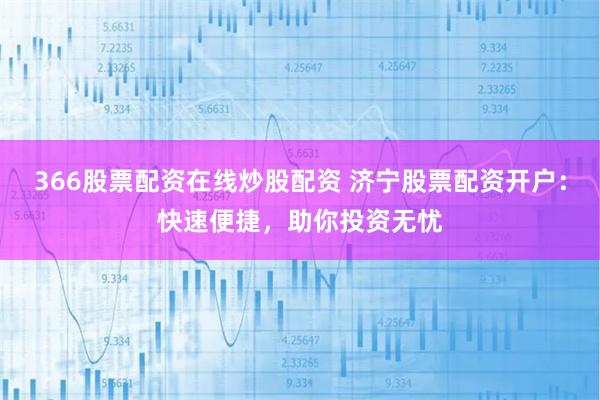 366股票配资在线炒股配资 济宁股票配资开户：快速便捷，助你投资无忧