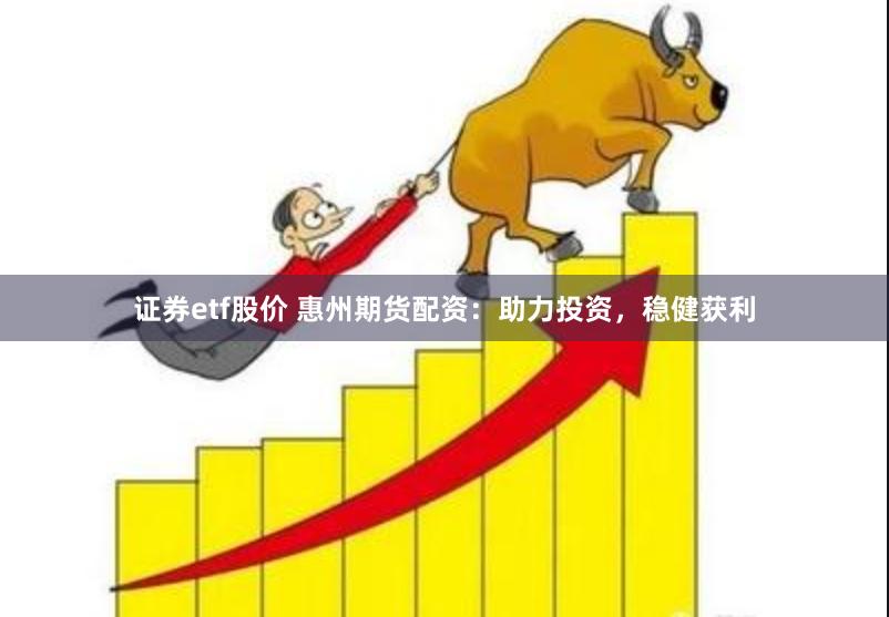 证券etf股价 惠州期货配资：助力投资，稳健获利