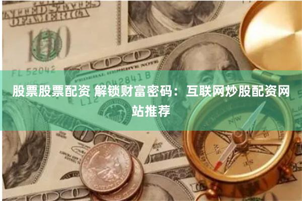 股票股票配资 解锁财富密码：互联网炒股配资网站推荐
