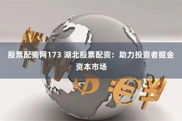 股票配资网173 湖北股票配资：助力投资者掘金资本市场