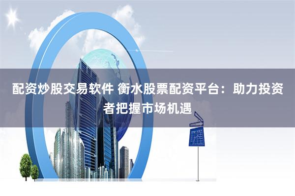 配资炒股交易软件 衡水股票配资平台：助力投资者把握市场机遇