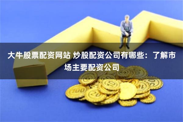 大牛股票配资网站 炒股配资公司有哪些：了解市场主要配资公司