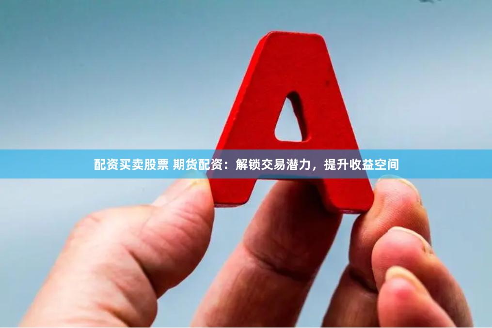 配资买卖股票 期货配资：解锁交易潜力，提升收益空间