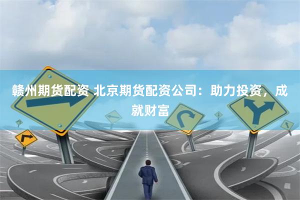 赣州期货配资 北京期货配资公司：助力投资，成就财富