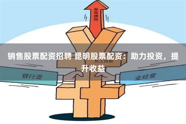 销售股票配资招聘 昆明股票配资：助力投资，提升收益