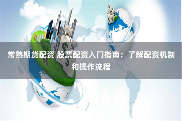 常熟期货配资 股票配资入门指南：了解配资机制和操作流程