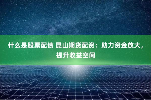 什么是股票配债 昆山期货配资：助力资金放大，提升收益空间