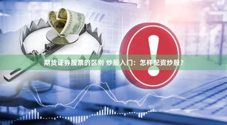 期货证券股票的区别 炒股入门：怎样配资炒股？