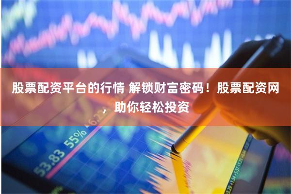 股票配资平台的行情 解锁财富密码！股票配资网，助你轻松投资