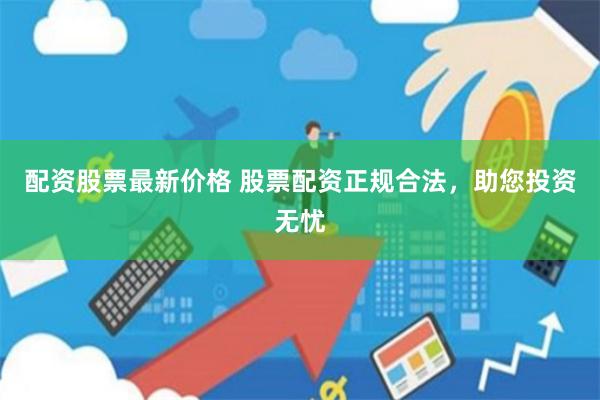 配资股票最新价格 股票配资正规合法，助您投资无忧