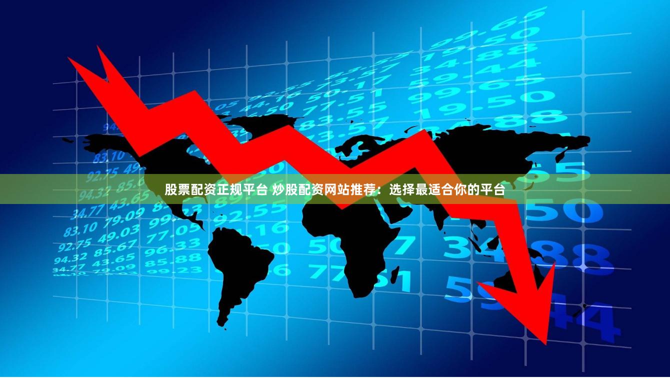 股票配资正规平台 炒股配资网站推荐：选择最适合你的平台