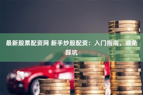 最新股票配资网 新手炒股配资：入门指南，避免踩坑