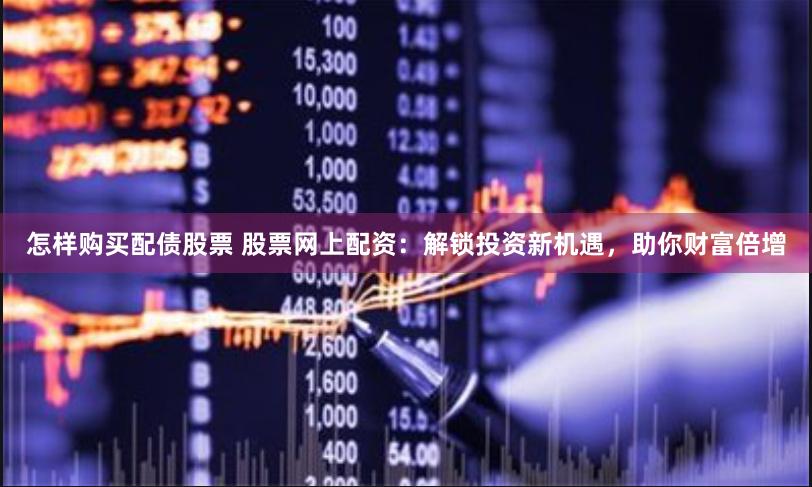 怎样购买配债股票 股票网上配资：解锁投资新机遇，助你财富倍增