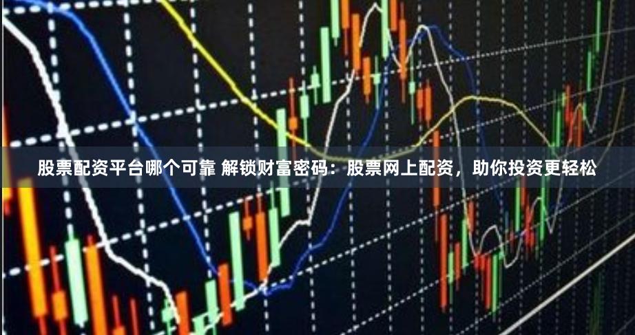 股票配资平台哪个可靠 解锁财富密码：股票网上配资，助你投资更轻松