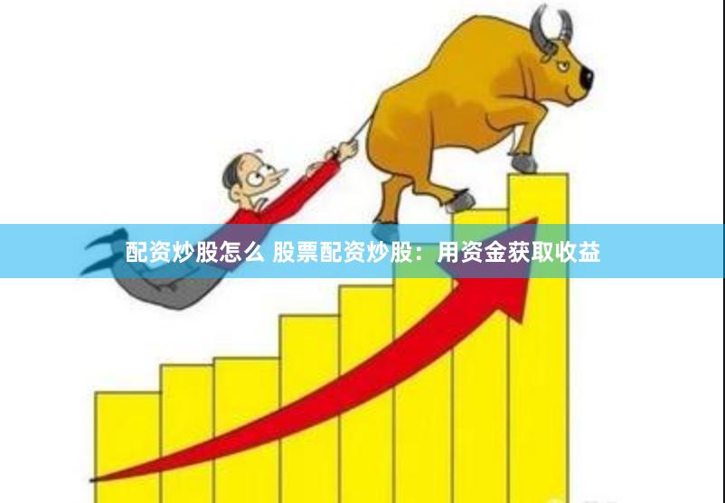 配资炒股怎么 股票配资炒股：用资金获取收益