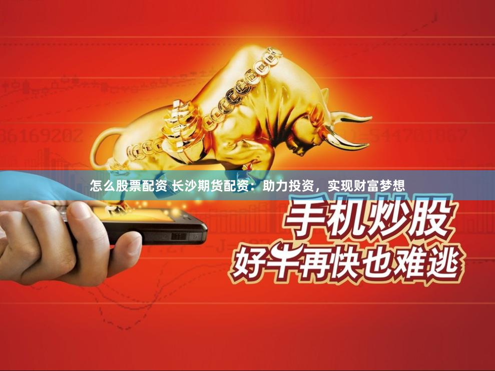 怎么股票配资 长沙期货配资：助力投资，实现财富梦想