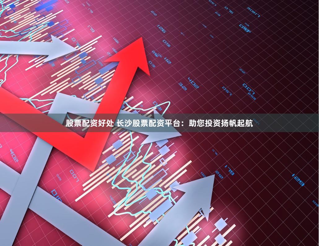 股票配资好处 长沙股票配资平台：助您投资扬帆起航