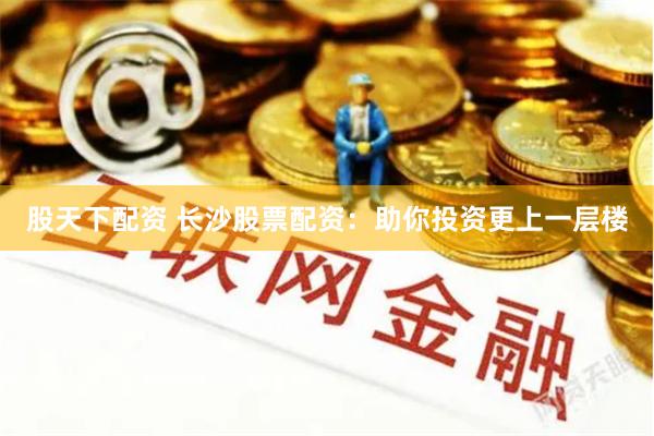 股天下配资 长沙股票配资：助你投资更上一层楼