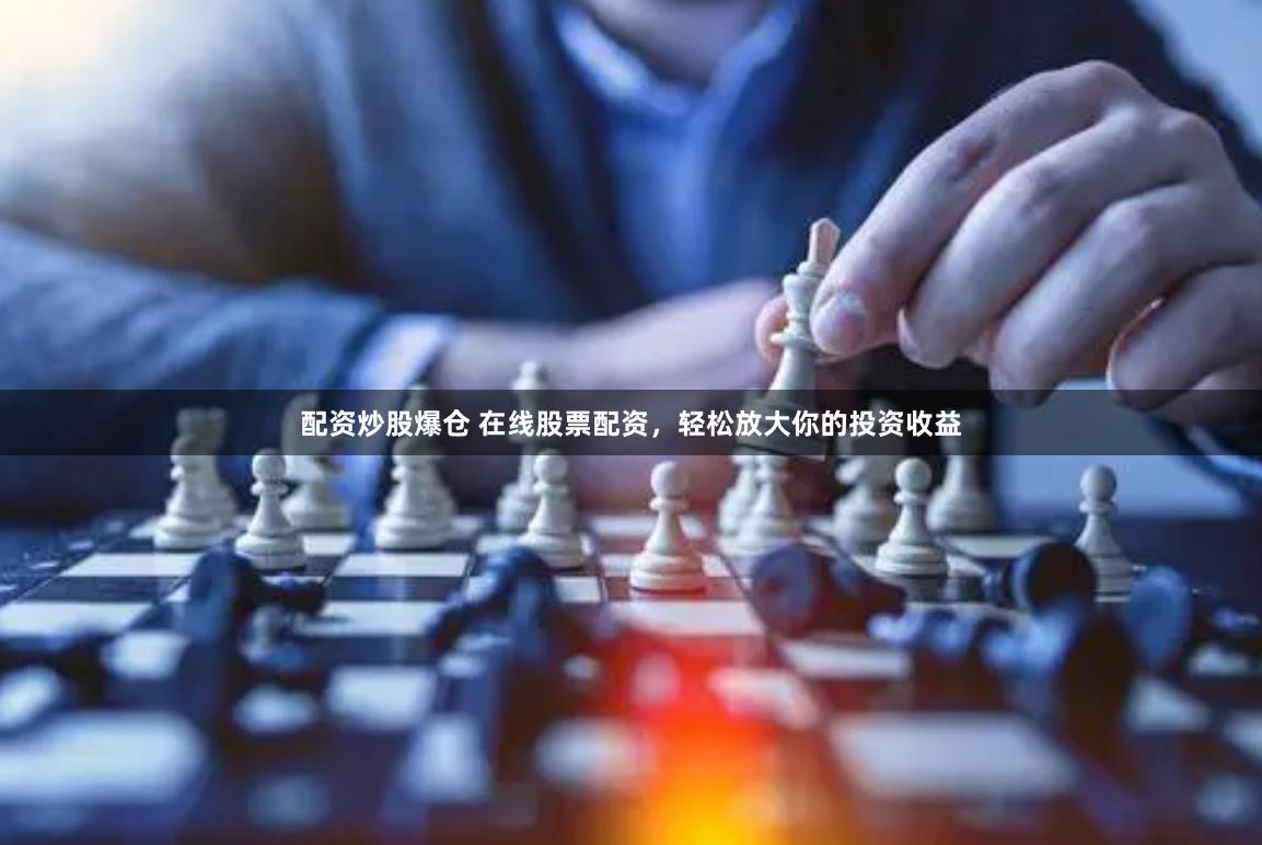 配资炒股爆仓 在线股票配资，轻松放大你的投资收益
