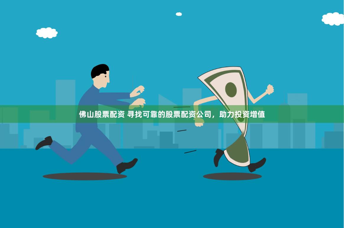 佛山股票配资 寻找可靠的股票配资公司，助力投资增值