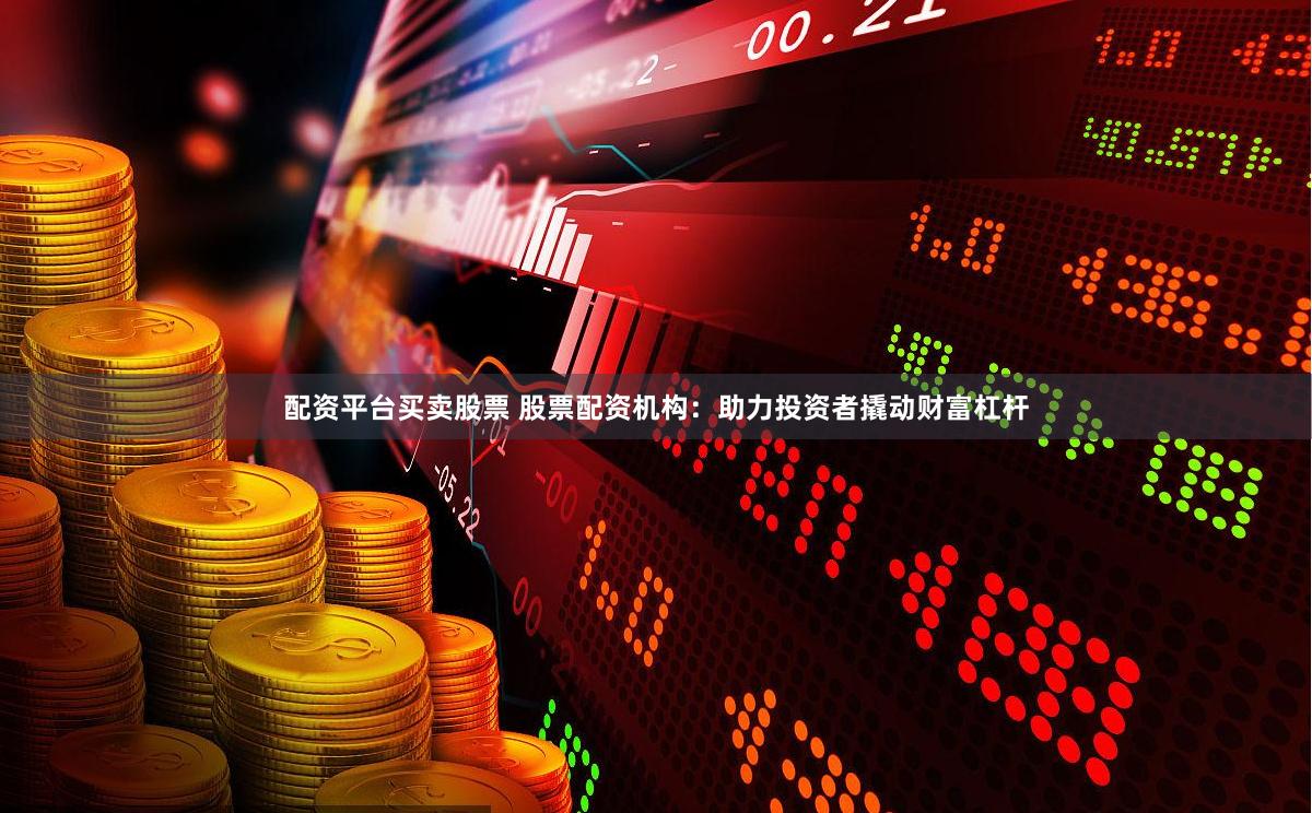 配资平台买卖股票 股票配资机构：助力投资者撬动财富杠杆