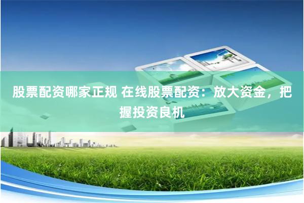 股票配资哪家正规 在线股票配资：放大资金，把握投资良机
