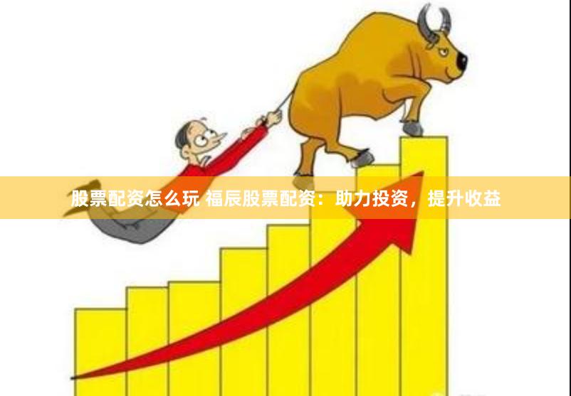 股票配资怎么玩 福辰股票配资：助力投资，提升收益