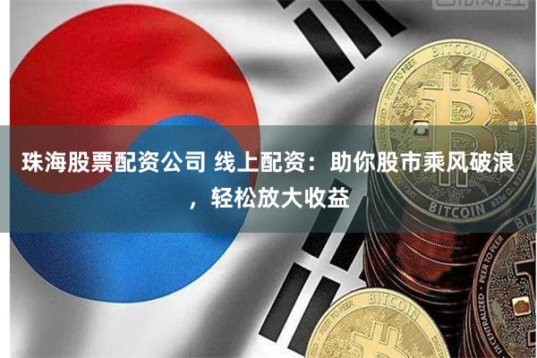 珠海股票配资公司 线上配资：助你股市乘风破浪，轻松放大收益