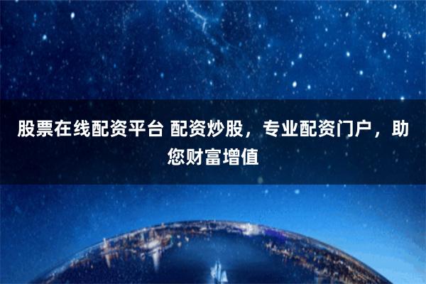 股票在线配资平台 配资炒股，专业配资门户，助您财富增值
