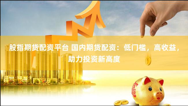 股指期货配资平台 国内期货配资：低门槛，高收益，助力投资新高度