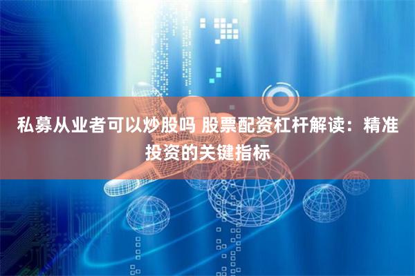 私募从业者可以炒股吗 股票配资杠杆解读：精准投资的关键指标