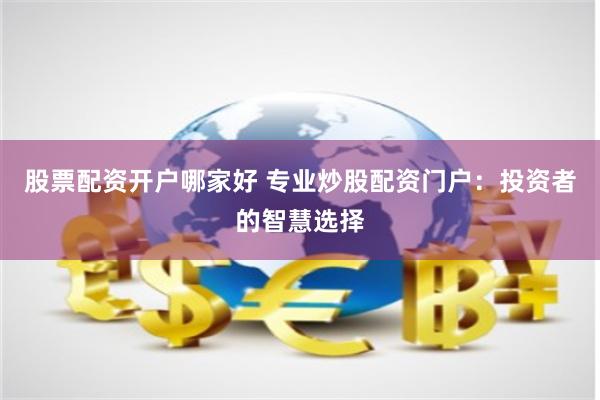 股票配资开户哪家好 专业炒股配资门户：投资者的智慧选择