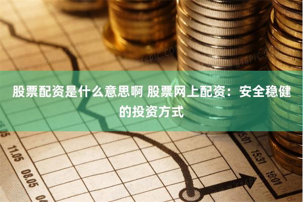 股票配资是什么意思啊 股票网上配资：安全稳健的投资方式
