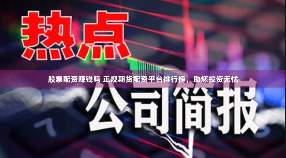 股票配资赚钱吗 正规期货配资平台排行榜，助您投资无忧