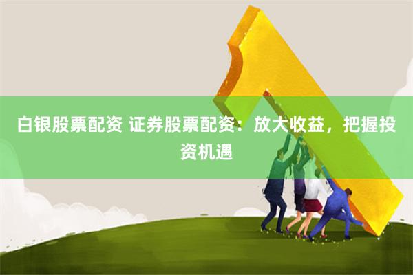 白银股票配资 证券股票配资：放大收益，把握投资机遇