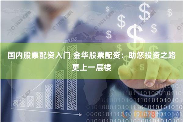 国内股票配资入门 金华股票配资：助您投资之路更上一层楼