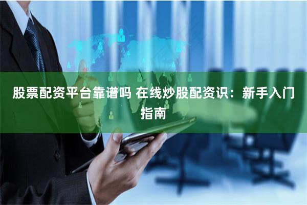 股票配资平台靠谱吗 在线炒股配资识：新手入门指南