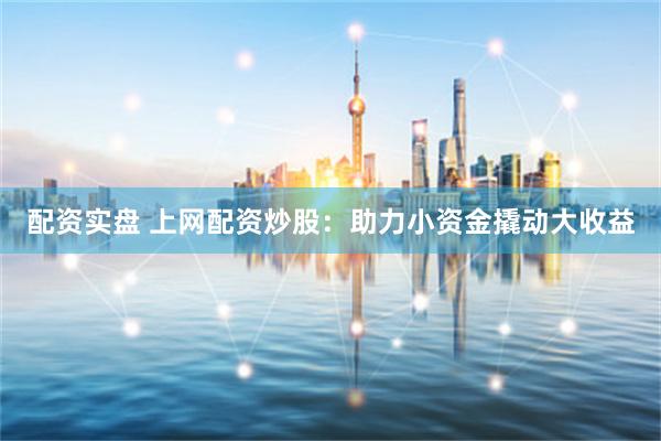 配资实盘 上网配资炒股：助力小资金撬动大收益