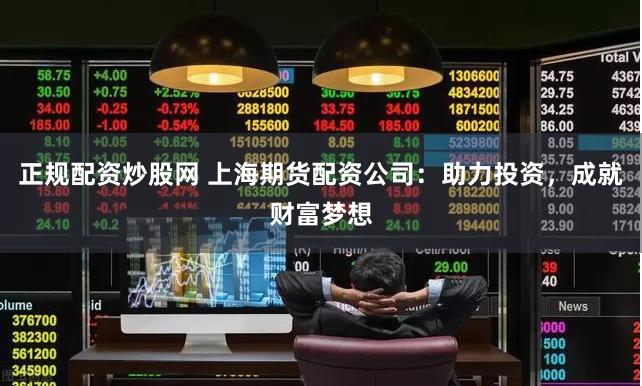 正规配资炒股网 上海期货配资公司：助力投资，成就财富梦想