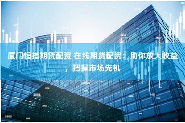 厦门恒指期货配资 在线期货配资：助你放大收益，把握市场先机