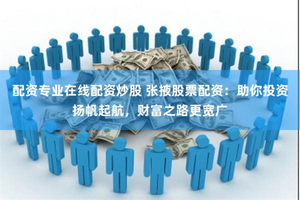 配资专业在线配资炒股 张掖股票配资：助你投资扬帆起航，财富之路更宽广