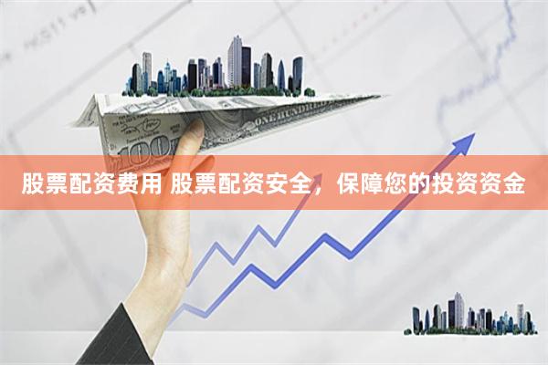 股票配资费用 股票配资安全，保障您的投资资金