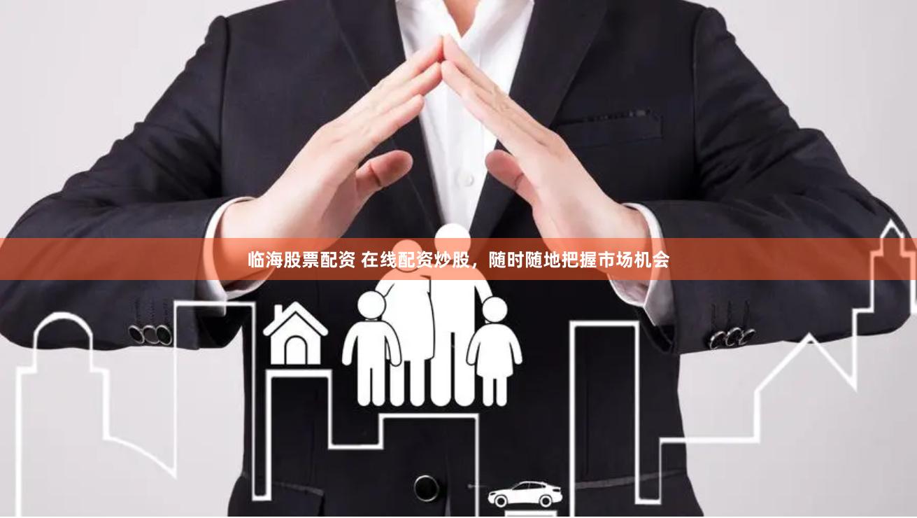 临海股票配资 在线配资炒股，随时随地把握市场机会
